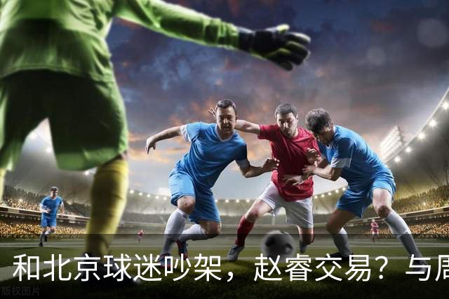 和北京球迷吵架，赵睿交易？与周琦互动，谁留意他表态，去向被曝光
