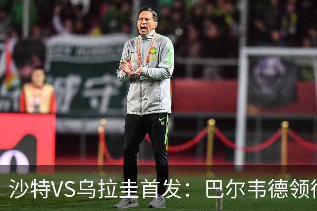 沙特VS乌拉圭首发：巴尔韦德领衔 努涅斯乌加特登场